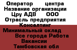 Оператор Call-центра › Название организации ­ Цру АДВ777, ООО › Отрасль предприятия ­ Консалтинг › Минимальный оклад ­ 50 000 - Все города Работа » Вакансии   . Тамбовская обл.,Моршанск г.